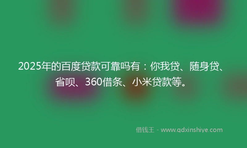 2025年的百度贷款可靠吗有：你我贷、随身贷、省呗、360借条、小米贷款等。