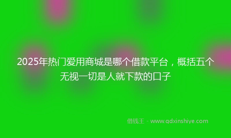 2025年热门爱用商城是哪个借款平台，概括五个无视一切是人就下款的口子