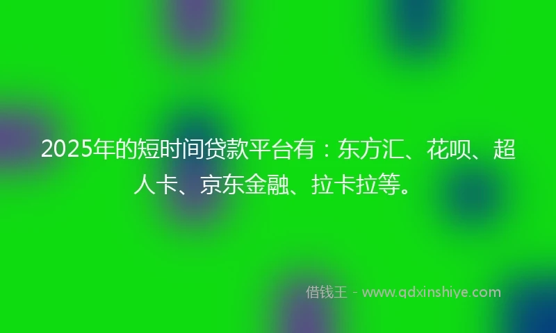 2025年的短时间贷款平台有：东方汇、花呗、超人卡、京东金融、拉卡拉等。