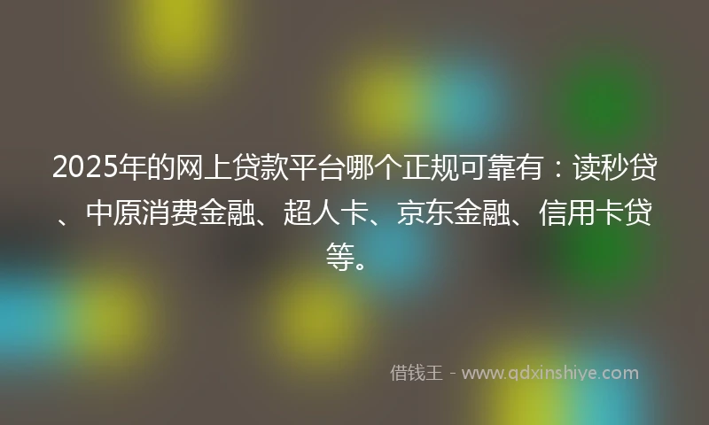 2025年的网上贷款平台哪个正规可靠有：读秒贷、中原消费金融、超人卡、京东金融、信用卡贷等。