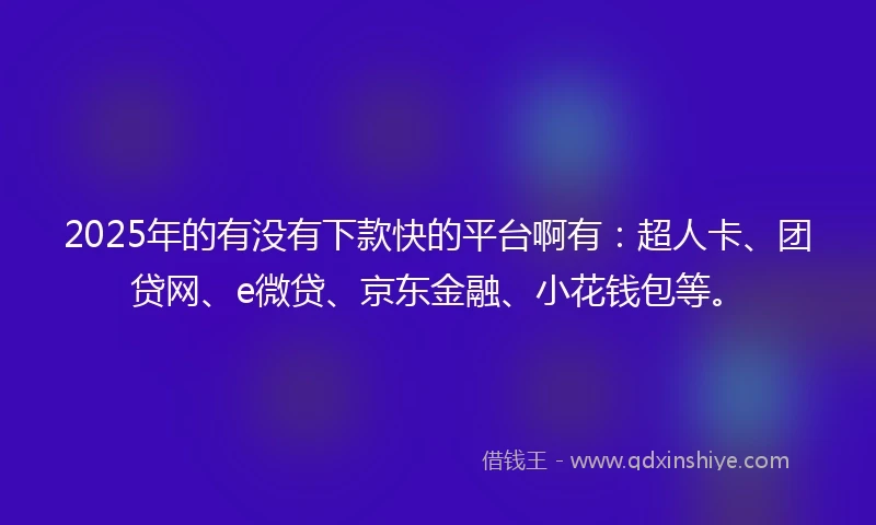 2025年的有没有下款快的平台啊有：超人卡、团贷网、e微贷、京东金融、小花钱包等。