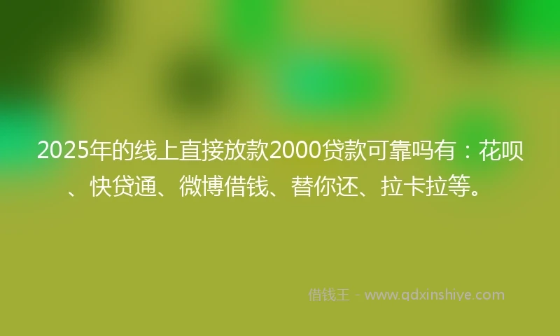 2025年的线上直接放款2000贷款可靠吗有：花呗、快贷通、微博借钱、替你还、拉卡拉等。