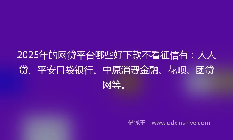 2025年的网贷平台哪些好下款不看征信有：人人贷、平安口袋银行、中原消费金融、花呗、团贷网等。