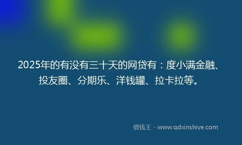 2025年的有没有三十天的网贷有：度小满金融、投友圈、分期乐、洋钱罐、拉卡拉等。
