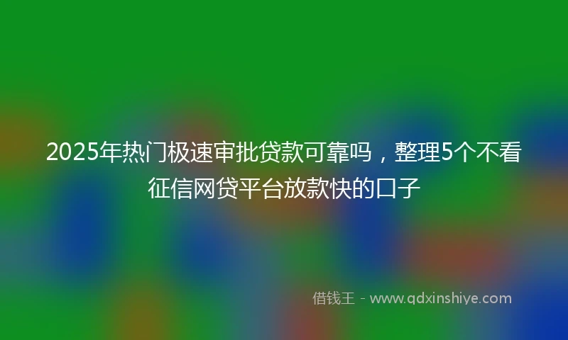 2025年热门极速审批贷款可靠吗，整理5个不看征信网贷平台放款快的口子