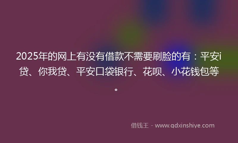 2025年的网上有没有借款不需要刷脸的有：平安i贷、你我贷、平安口袋银行、花呗、小花钱包等。