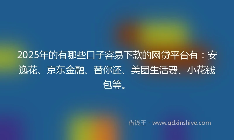 2025年的有哪些口子容易下款的网贷平台有：安逸花、京东金融、替你还、美团生活费、小花钱包等。