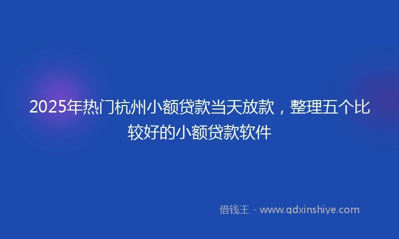 2025年热门杭州小额贷款当天放款，整理五个比较好的小额贷款软件