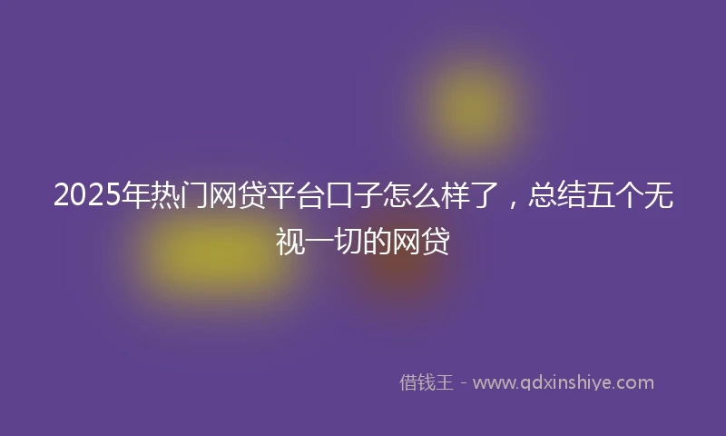 2025年热门网贷平台口子怎么样了，总结五个无视一切的网贷