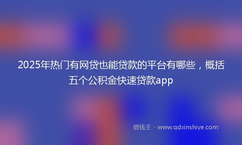 2025年热门有网贷也能贷款的平台有哪些，概括五个公积金快速贷款app
