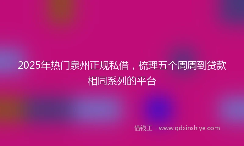 2025年热门泉州正规私借，梳理五个周周到贷款相同系列的平台