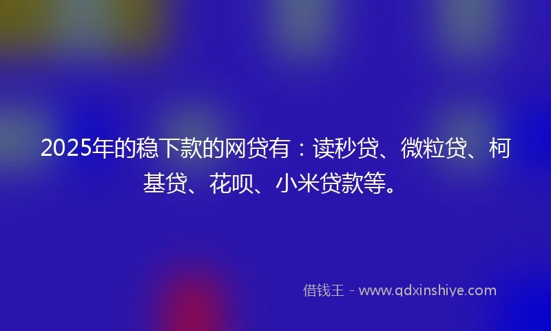 2025年的稳下款的网贷有：读秒贷、微粒贷、柯基贷、花呗、小米贷款等。