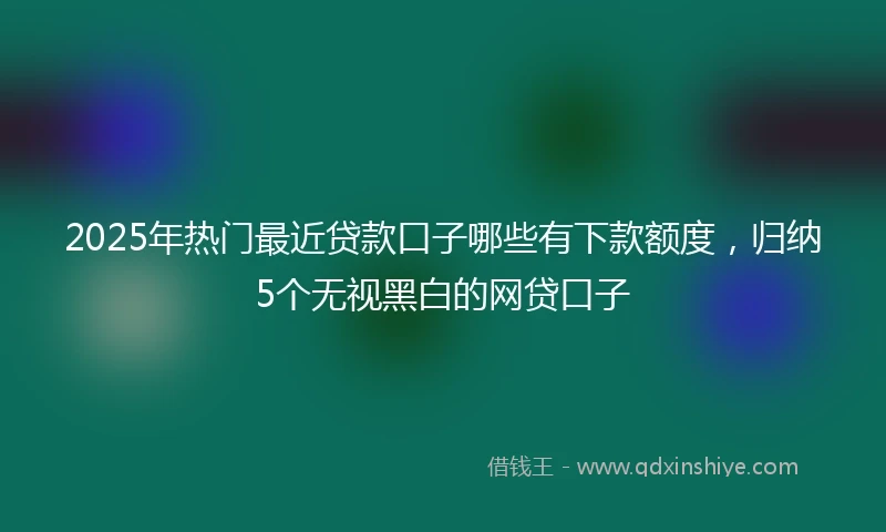 2025年热门最近贷款口子哪些有下款额度，归纳5个无视黑白的网贷口子