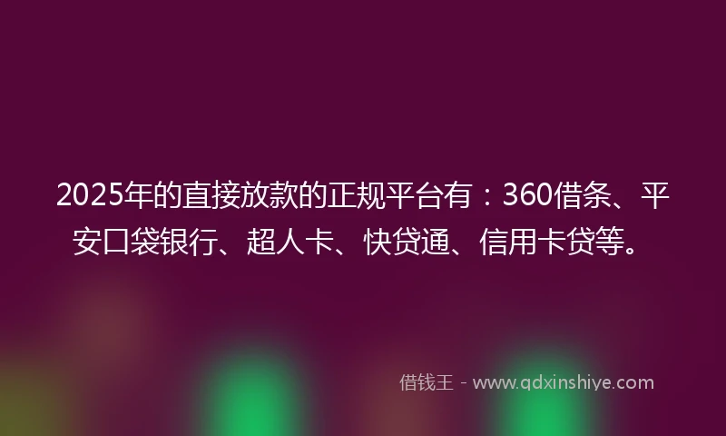 2025年的直接放款的正规平台有：360借条、平安口袋银行、超人卡、快贷通、信用卡贷等。