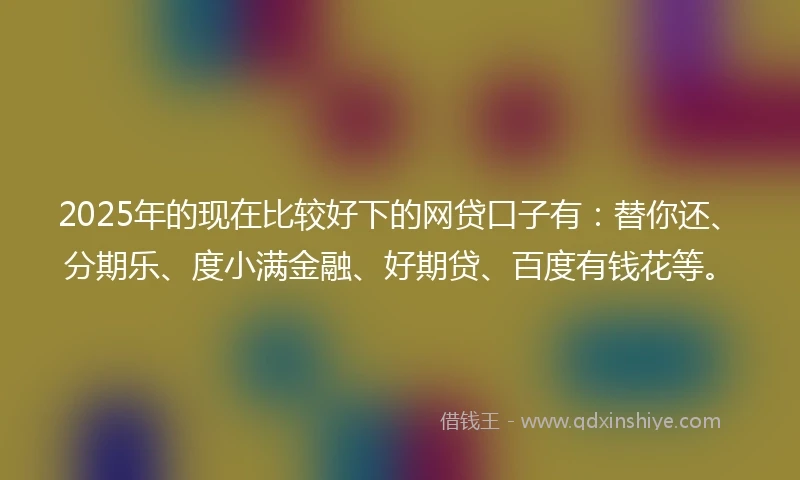 2025年的现在比较好下的网贷口子有：替你还、分期乐、度小满金融、好期贷、百度有钱花等。