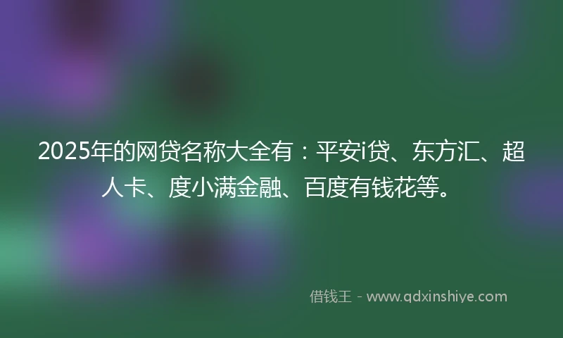2025年的网贷名称大全有：平安i贷、东方汇、超人卡、度小满金融、百度有钱花等。