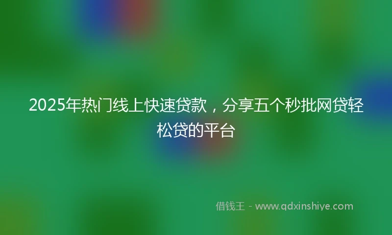 2025年热门线上快速贷款，分享五个秒批网贷轻松贷的平台
