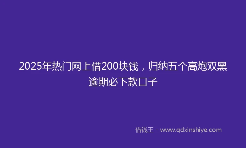 2025年热门网上借200块钱，归纳五个高炮双黑逾期必下款口子