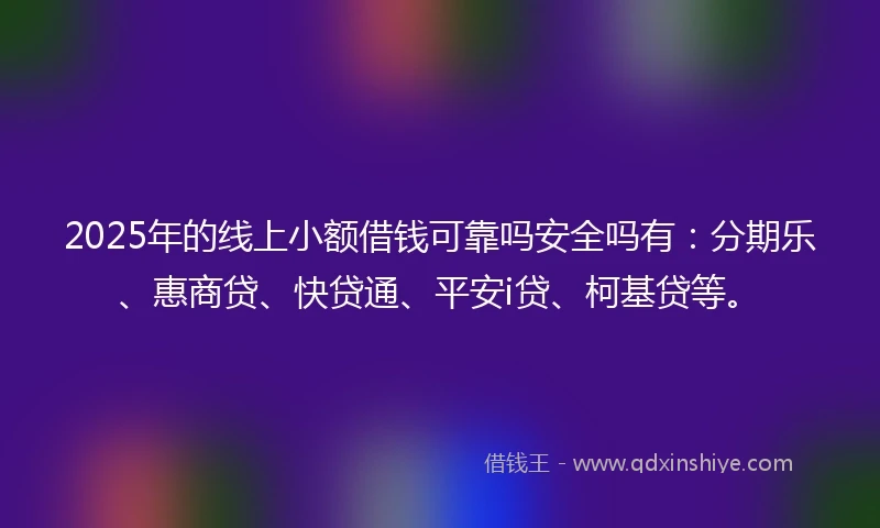 2025年的线上小额借钱可靠吗安全吗有：分期乐、惠商贷、快贷通、平安i贷、柯基贷等。