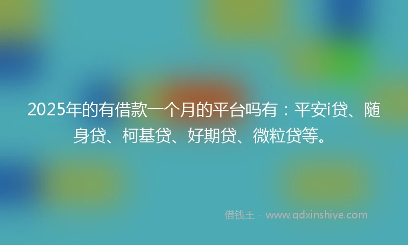 2025年的有借款一个月的平台吗有：平安i贷、随身贷、柯基贷、好期贷、微粒贷等。