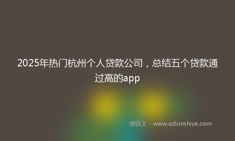2025年热门杭州个人贷款公司，总结五个贷款通过高的app