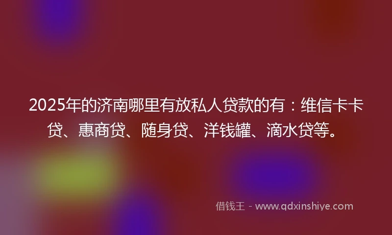 2025年的济南哪里有放私人贷款的有：维信卡卡贷、惠商贷、随身贷、洋钱罐、滴水贷等。