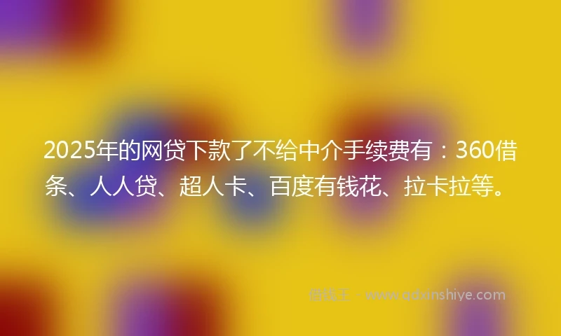 2025年的网贷下款了不给中介手续费有：360借条、人人贷、超人卡、百度有钱花、拉卡拉等。