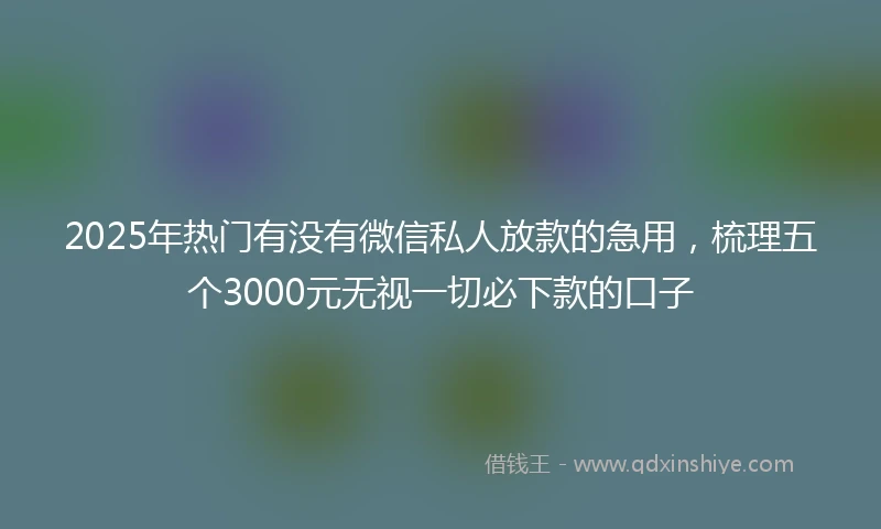 2025年热门有没有微信私人放款的急用，梳理五个3000元无视一切必下款的口子