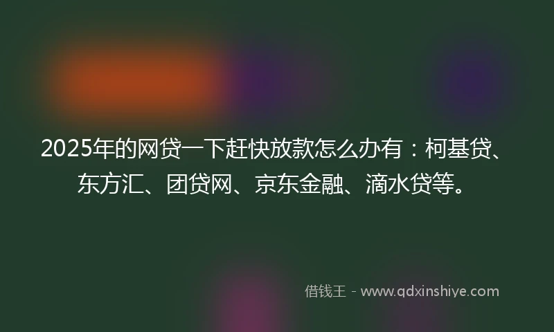 2025年的网贷一下赶快放款怎么办有：柯基贷、东方汇、团贷网、京东金融、滴水贷等。