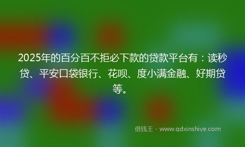 2025年的百分百不拒必下款的贷款平台有：读秒贷、平安口袋银行、花呗、度小满金融、好期贷等。