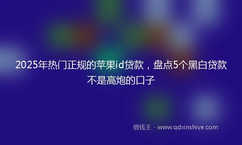 2025年热门正规的苹果id贷款，盘点5个黑白贷款不是高炮的口子