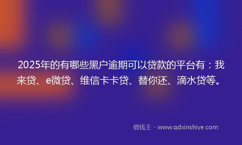 2025年的有哪些黑户逾期可以贷款的平台有：我来贷、e微贷、维信卡卡贷、替你还、滴水贷等。