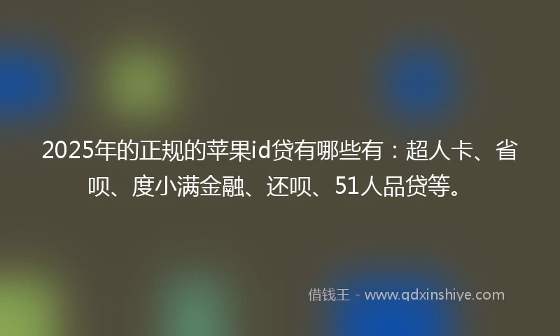 2025年的正规的苹果id贷有哪些有：超人卡、省呗、度小满金融、还呗、51人品贷等。