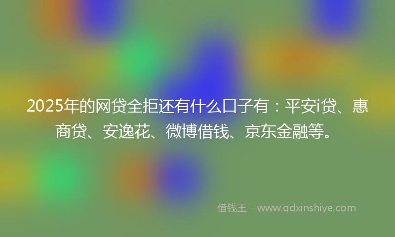 2025年的网贷全拒还有什么口子有：平安i贷、惠商贷、安逸花、微博借钱、京东金融等。