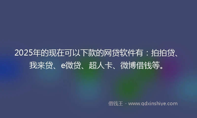 2025年的现在可以下款的网贷软件有：拍拍贷、我来贷、e微贷、超人卡、微博借钱等。
