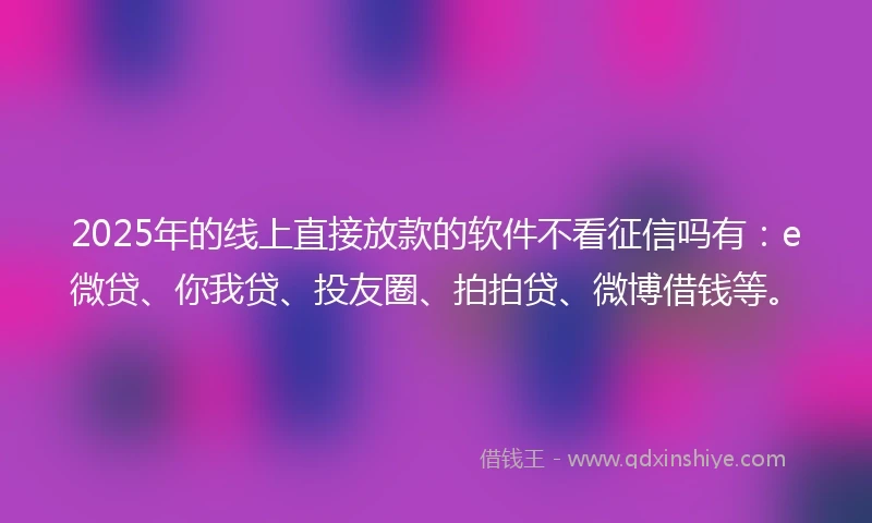 2025年的线上直接放款的软件不看征信吗有：e微贷、你我贷、投友圈、拍拍贷、微博借钱等。