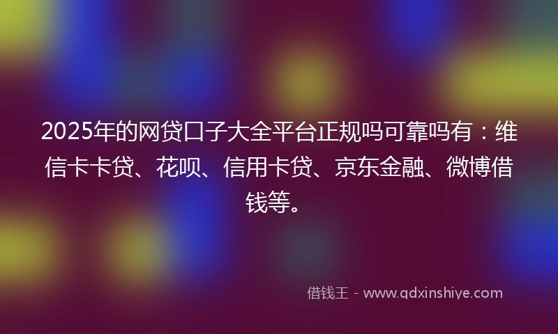 2025年的网贷口子大全平台正规吗可靠吗有：维信卡卡贷、花呗、信用卡贷、京东金融、微博借钱等。