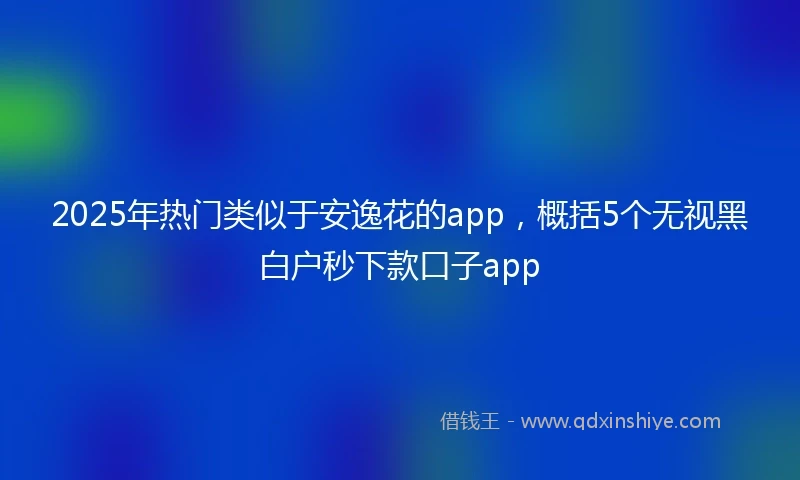 2025年热门类似于安逸花的app，概括5个无视黑白户秒下款口子app
