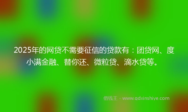 2025年的网贷不需要征信的贷款有：团贷网、度小满金融、替你还、微粒贷、滴水贷等。