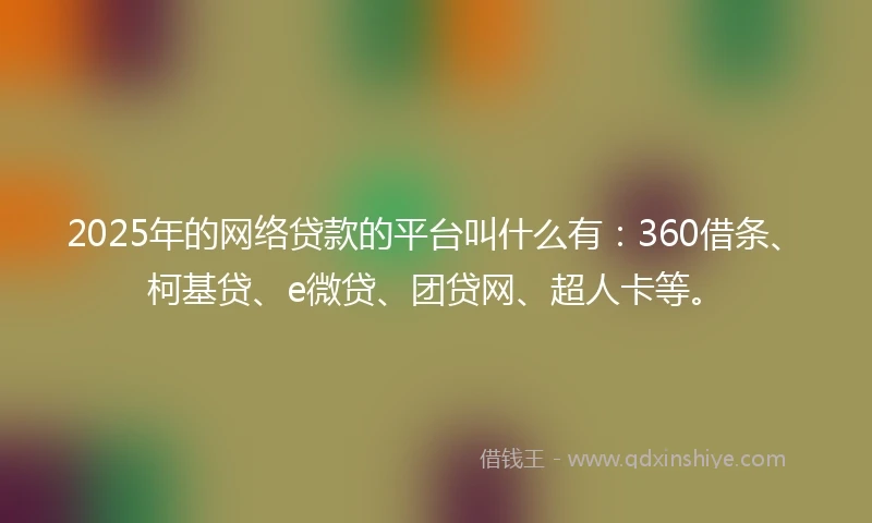 2025年的网络贷款的平台叫什么有：360借条、柯基贷、e微贷、团贷网、超人卡等。