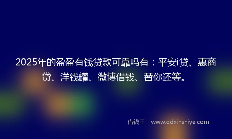 2025年的盈盈有钱贷款可靠吗有：平安i贷、惠商贷、洋钱罐、微博借钱、替你还等。