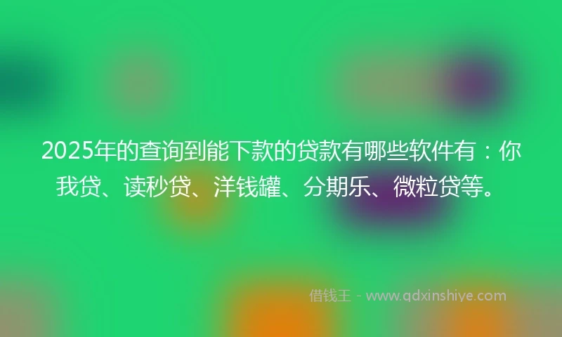 2025年的查询到能下款的贷款有哪些软件有：你我贷、读秒贷、洋钱罐、分期乐、微粒贷等。