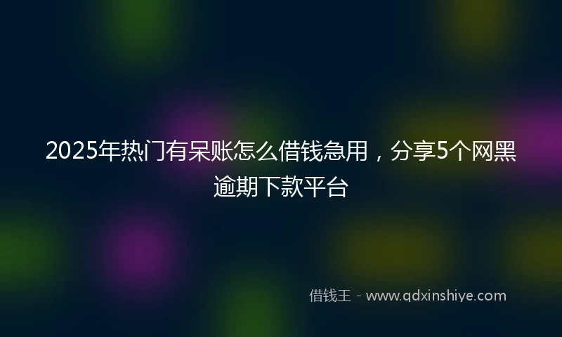 2025年热门有呆账怎么借钱急用，分享5个网黑逾期下款平台