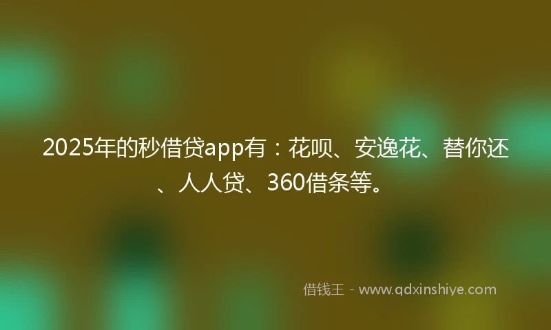 2025年的秒借贷app有：花呗、安逸花、替你还、人人贷、360借条等。