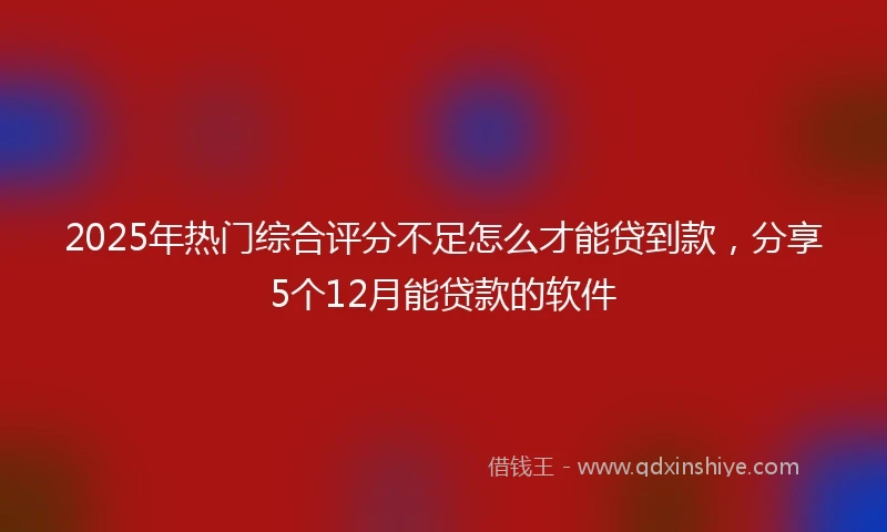 2025年热门综合评分不足怎么才能贷到款，分享5个12月能贷款的软件