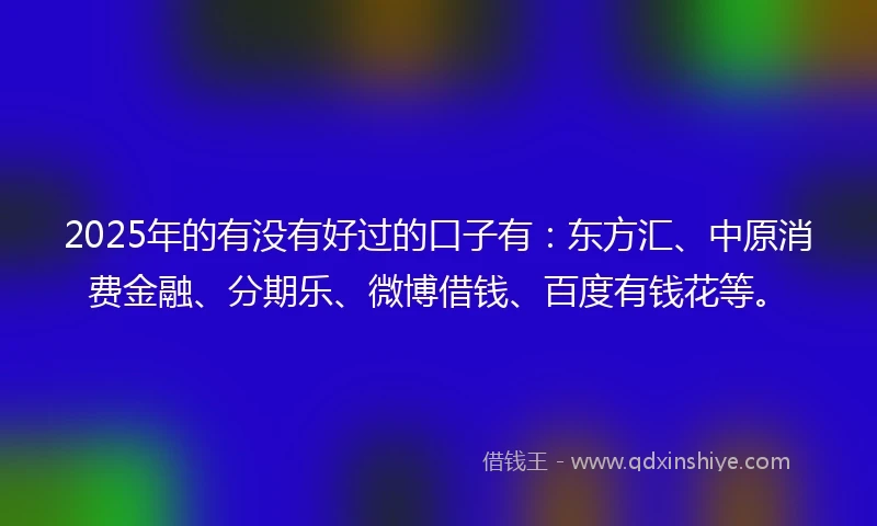 2025年的有没有好过的口子有：东方汇、中原消费金融、分期乐、微博借钱、百度有钱花等。