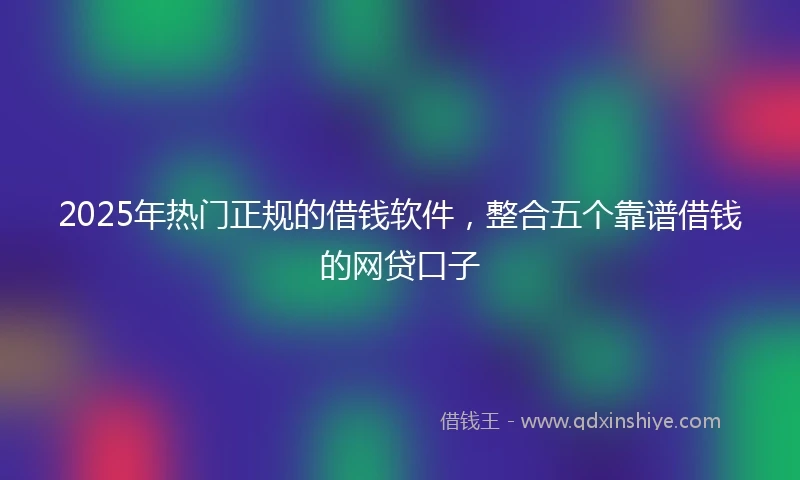 2025年热门正规的借钱软件，整合五个靠谱借钱的网贷口子