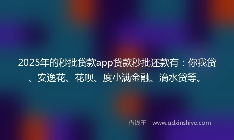 2025年的秒批贷款app贷款秒批还款有：你我贷、安逸花、花呗、度小满金融、滴水贷等。