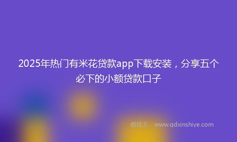 2025年热门有米花贷款app下载安装，分享五个必下的小额贷款口子