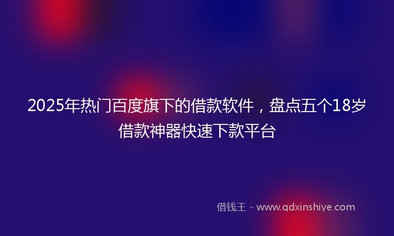 2025年热门百度旗下的借款软件，盘点五个18岁借款神器快速下款平台